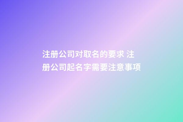 注册公司对取名的要求 注册公司起名字需要注意事项-第1张-公司起名-玄机派